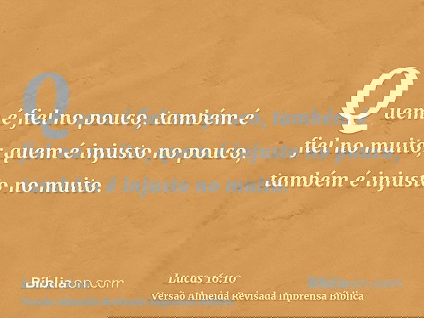 Quem é fiel no pouco, também é fiel no muito; quem é injusto no pouco, também é injusto no muito.