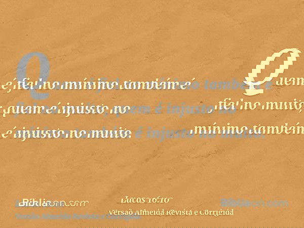 Quem é fiel no mínimo também é fiel no muito; quem é injusto no mínimo também é injusto no muito.