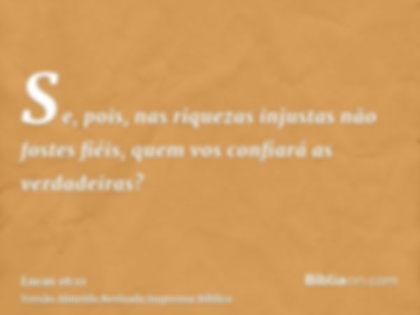 Se, pois, nas riquezas injustas não fostes fiéis, quem vos confiará as verdadeiras?