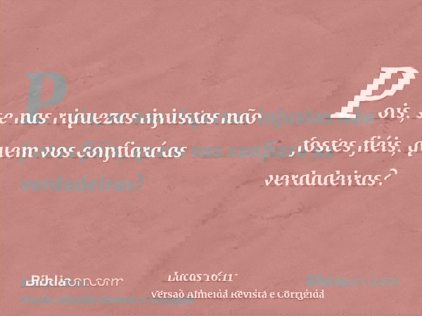 Pois, se nas riquezas injustas não fostes fiéis, quem vos confiará as verdadeiras?