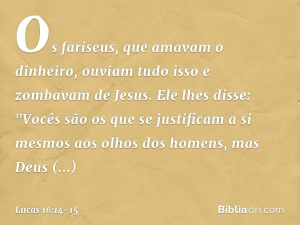 Os fariseus, que amavam o dinheiro, ouviam tudo isso e zombavam de Jesus. Ele lhes disse: "Vocês são os que se justificam a si mesmos aos olhos dos homens, mas 