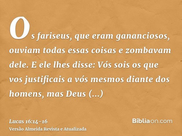 Os fariseus, que eram gananciosos, ouviam todas essas coisas e zombavam dele.E ele lhes disse: Vós sois os que vos justificais a vós mesmos diante dos homens, m