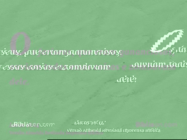 Os fariseus, que eram gananciosos, ouviam todas essas coisas e zombavam dele.