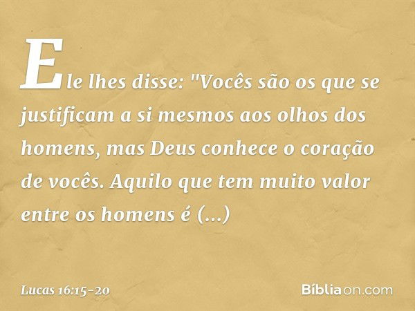 Ele lhes disse: "Vocês são os que se justificam a si mesmos aos olhos dos homens, mas Deus conhece o coração de vocês. Aquilo que tem muito valor entre os homen