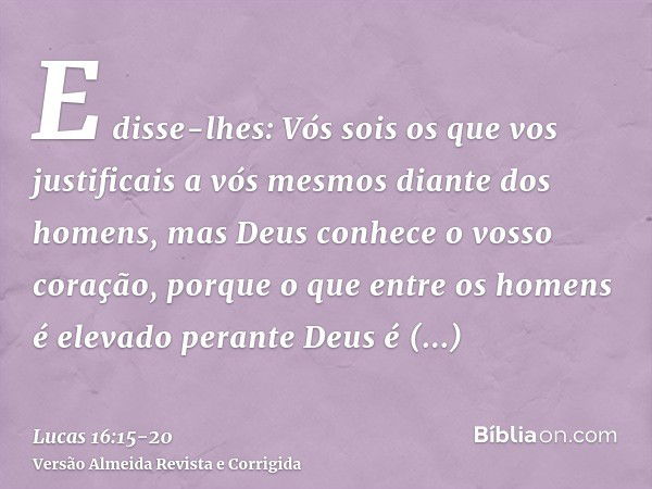 E disse-lhes: Vós sois os que vos justificais a vós mesmos diante dos homens, mas Deus conhece o vosso coração, porque o que entre os homens é elevado perante D