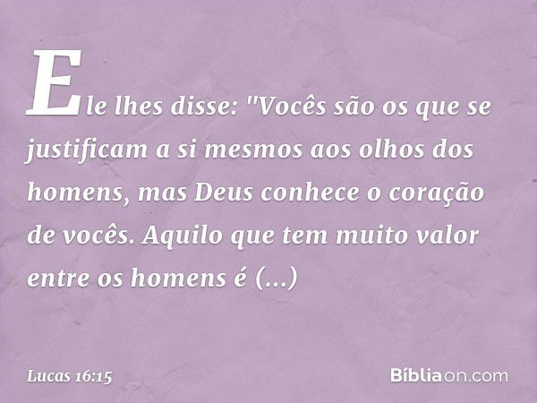 Ele lhes disse: "Vocês são os que se justificam a si mesmos aos olhos dos homens, mas Deus conhece o coração de vocês. Aquilo que tem muito valor entre os homen