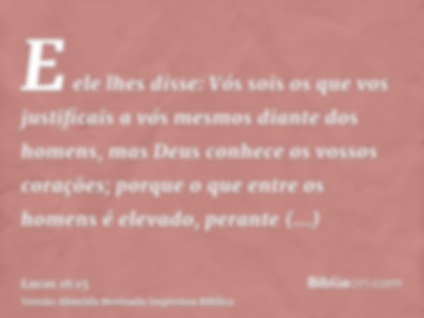 E ele lhes disse: Vós sois os que vos justificais a vós mesmos diante dos homens, mas Deus conhece os vossos corações; porque o que entre os homens é elevado, p