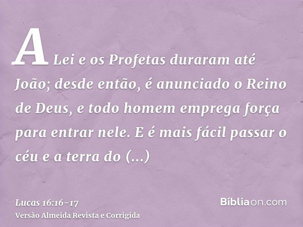 A Lei e os Profetas duraram até João; desde então, é anunciado o Reino de Deus, e todo homem emprega força para entrar nele.E é mais fácil passar o céu e a terr