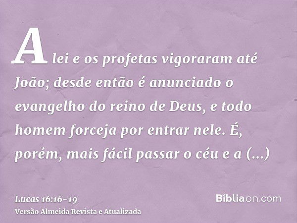 A lei e os profetas vigoraram até João; desde então é anunciado o evangelho do reino de Deus, e todo homem forceja por entrar nele.É, porém, mais fácil passar o