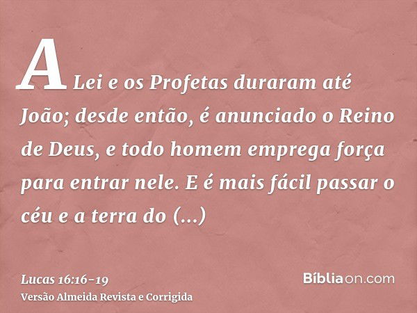 A Lei e os Profetas duraram até João; desde então, é anunciado o Reino de Deus, e todo homem emprega força para entrar nele.E é mais fácil passar o céu e a terr