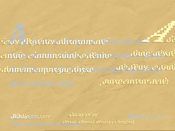 A Lei e os Profetas duraram até João; desde então, é anunciado o Reino de Deus, e todo homem emprega força para entrar nele.