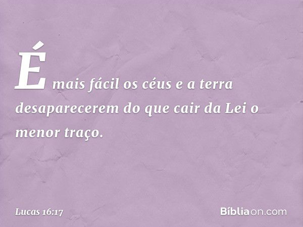 É mais fácil os céus e a terra desaparecerem do que cair da Lei o menor traço. -- Lucas 16:17