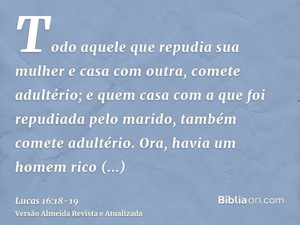 Todo aquele que repudia sua mulher e casa com outra, comete adultério; e quem casa com a que foi repudiada pelo marido, também comete adultério.Ora, havia um ho