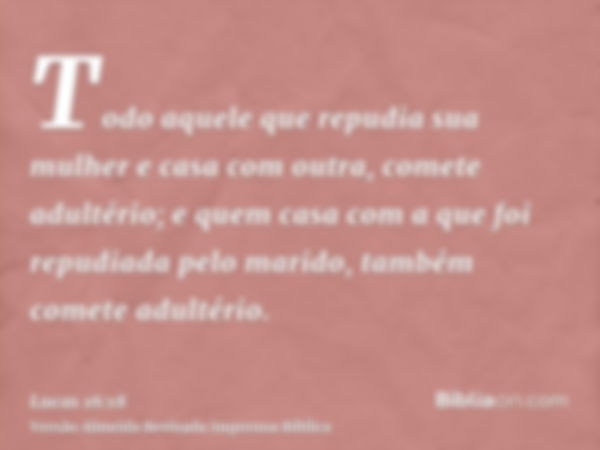 Todo aquele que repudia sua mulher e casa com outra, comete adultério; e quem casa com a que foi repudiada pelo marido, também comete adultério.