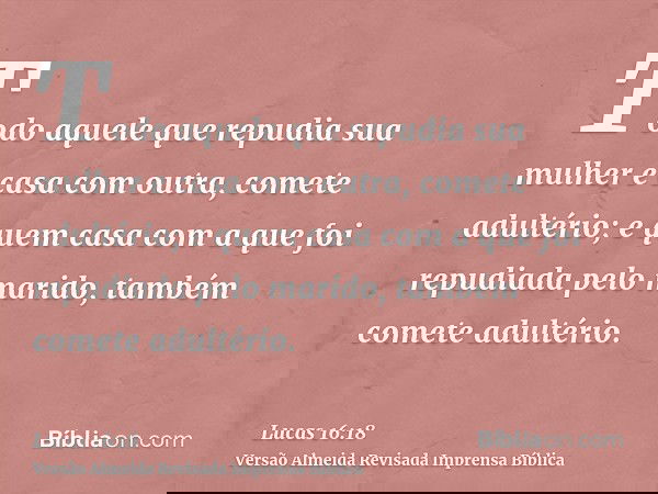 Todo aquele que repudia sua mulher e casa com outra, comete adultério; e quem casa com a que foi repudiada pelo marido, também comete adultério.