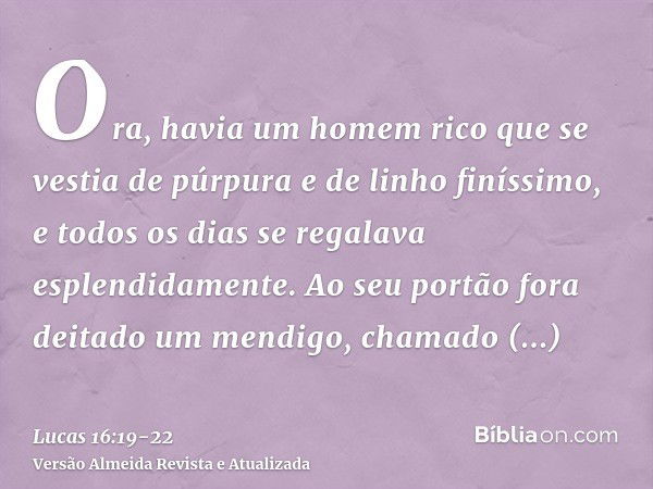 Ora, havia um homem rico que se vestia de púrpura e de linho finíssimo, e todos os dias se regalava esplendidamente.Ao seu portão fora deitado um mendigo, chama