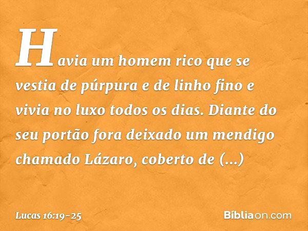 "Havia um homem rico que se vestia de púrpura e de linho fino e vivia no luxo todos os dias. Diante do seu portão fora deixado um mendigo chamado Lázaro, cobert