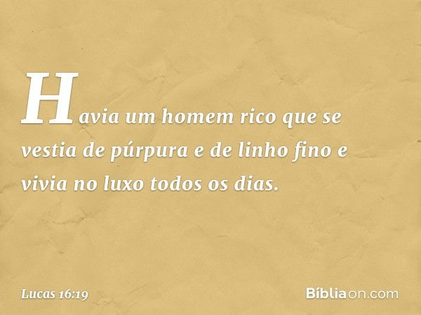 "Havia um homem rico que se vestia de púrpura e de linho fino e vivia no luxo todos os dias. -- Lucas 16:19