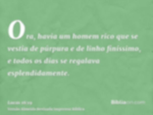 Ora, havia um homem rico que se vestia de púrpura e de linho finíssimo, e todos os dias se regalava esplendidamente.