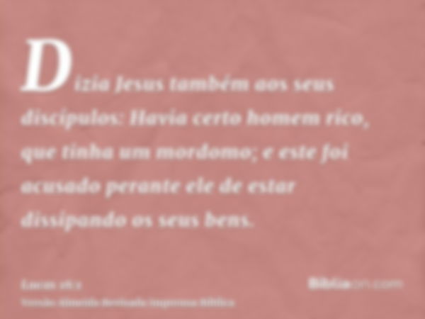 Dizia Jesus também aos seus discípulos: Havia certo homem rico, que tinha um mordomo; e este foi acusado perante ele de estar dissipando os seus bens.