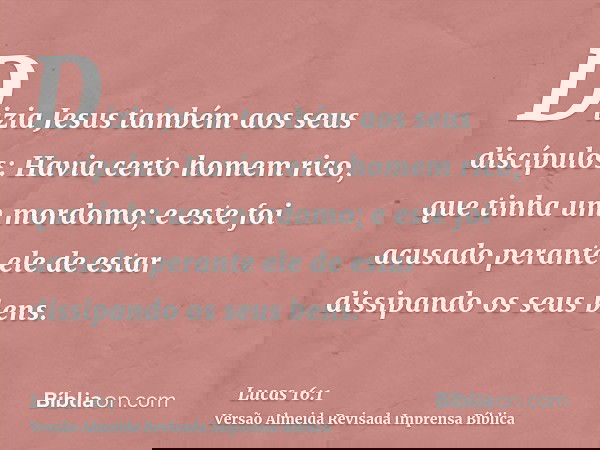 Dizia Jesus também aos seus discípulos: Havia certo homem rico, que tinha um mordomo; e este foi acusado perante ele de estar dissipando os seus bens.
