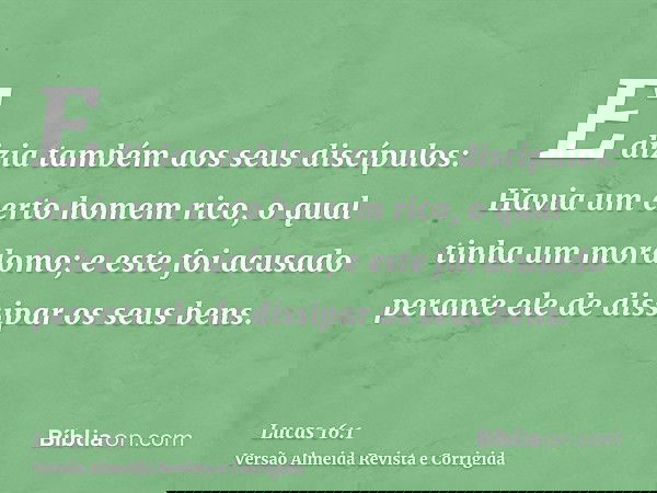 E dizia também aos seus discípulos: Havia um certo homem rico, o qual tinha um mordomo; e este foi acusado perante ele de dissipar os seus bens.