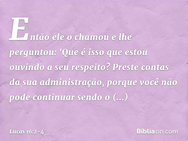 Então ele o chamou e lhe perguntou: 'Que é isso que estou ouvindo a seu respeito? Preste contas da sua administração, porque você não pode continuar sendo o adm