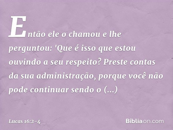 Então ele o chamou e lhe perguntou: 'Que é isso que estou ouvindo a seu respeito? Preste contas da sua administração, porque você não pode continuar sendo o adm