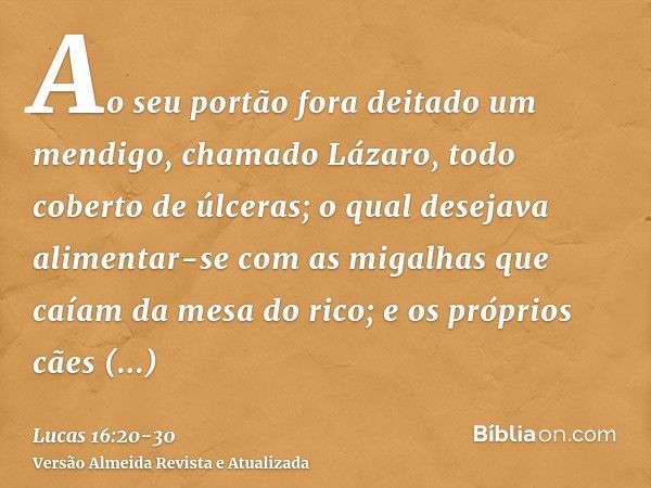 Ao seu portão fora deitado um mendigo, chamado Lázaro, todo coberto de úlceras;o qual desejava alimentar-se com as migalhas que caíam da mesa do rico; e os próp