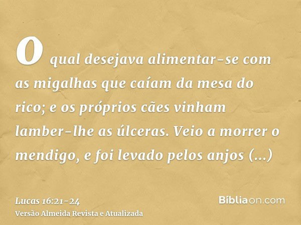 o qual desejava alimentar-se com as migalhas que caíam da mesa do rico; e os próprios cães vinham lamber-lhe as úlceras.Veio a morrer o mendigo, e foi levado pe