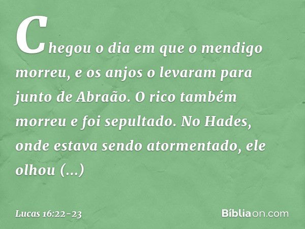 "Chegou o dia em que o mendigo morreu, e os anjos o levaram para junto de Abraão. O rico também morreu e foi sepultado. No Hades, onde estava sendo atormentado,