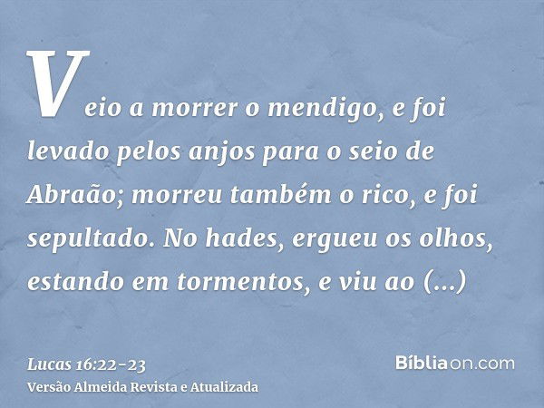 Veio a morrer o mendigo, e foi levado pelos anjos para o seio de Abraão; morreu também o rico, e foi sepultado.No hades, ergueu os olhos, estando em tormentos, 