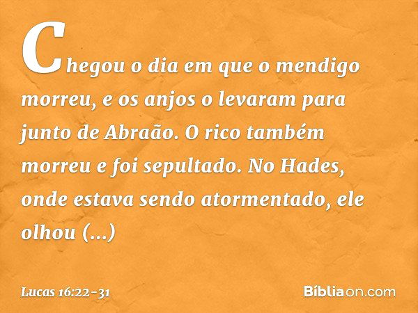 "Chegou o dia em que o mendigo morreu, e os anjos o levaram para junto de Abraão. O rico também morreu e foi sepultado. No Hades, onde estava sendo atormentado,