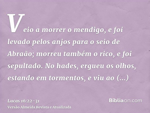 Veio a morrer o mendigo, e foi levado pelos anjos para o seio de Abraão; morreu também o rico, e foi sepultado.No hades, ergueu os olhos, estando em tormentos, 