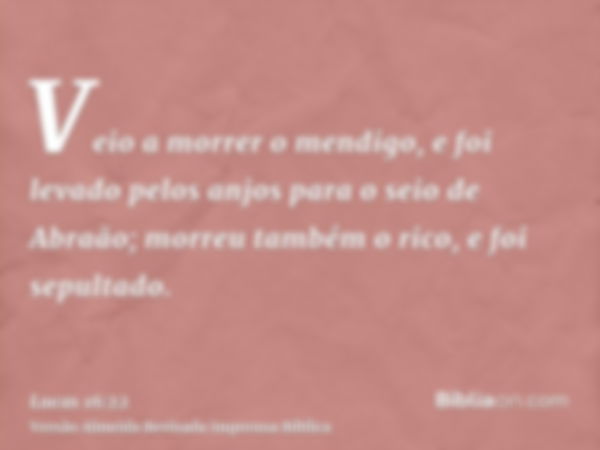 Veio a morrer o mendigo, e foi levado pelos anjos para o seio de Abraão; morreu também o rico, e foi sepultado.