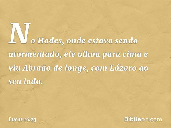 No Hades, onde estava sendo atormentado, ele olhou para cima e viu Abraão de longe, com Lázaro ao seu lado. -- Lucas 16:23