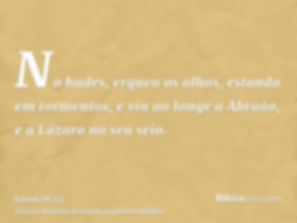 No hades, ergueu os olhos, estando em tormentos, e viu ao longe a Abraão, e a Lázaro no seu seio.