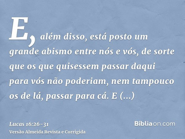 E, além disso, está posto um grande abismo entre nós e vós, de sorte que os que quisessem passar daqui para vós não poderiam, nem tampouco os de lá, passar para