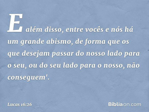 E além disso, entre vocês e nós há um grande abismo, de forma que os que desejam passar do nosso lado para o seu, ou do seu lado para o nosso, não conseguem'. -