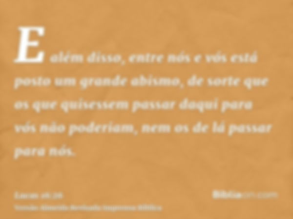 E além disso, entre nós e vós está posto um grande abismo, de sorte que os que quisessem passar daqui para vós não poderiam, nem os de lá passar para nós.