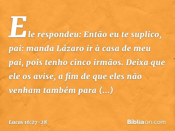 "Ele respondeu: 'Então eu te suplico, pai: manda Lázaro ir à casa de meu pai, pois tenho cinco irmãos. Deixa que ele os avise, a fim de que eles não venham tamb