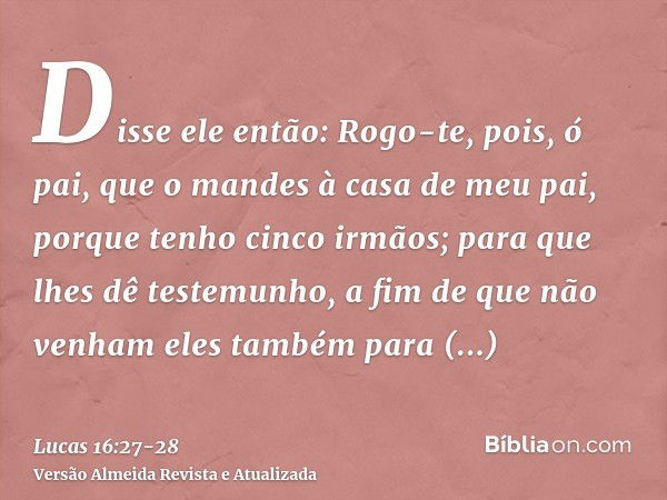 Disse ele então: Rogo-te, pois, ó pai, que o mandes à casa de meu pai,porque tenho cinco irmãos; para que lhes dê testemunho, a fim de que não venham eles també