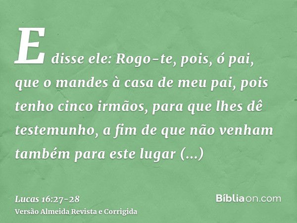 E disse ele: Rogo-te, pois, ó pai, que o mandes à casa de meu pai,pois tenho cinco irmãos, para que lhes dê testemunho, a fim de que não venham também para este