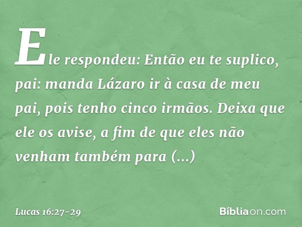 "Ele respondeu: 'Então eu te suplico, pai: manda Lázaro ir à casa de meu pai, pois tenho cinco irmãos. Deixa que ele os avise, a fim de que eles não venham tamb