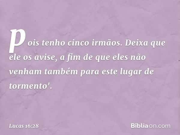 pois tenho cinco irmãos. Deixa que ele os avise, a fim de que eles não venham também para este lugar de tormento'. -- Lucas 16:28