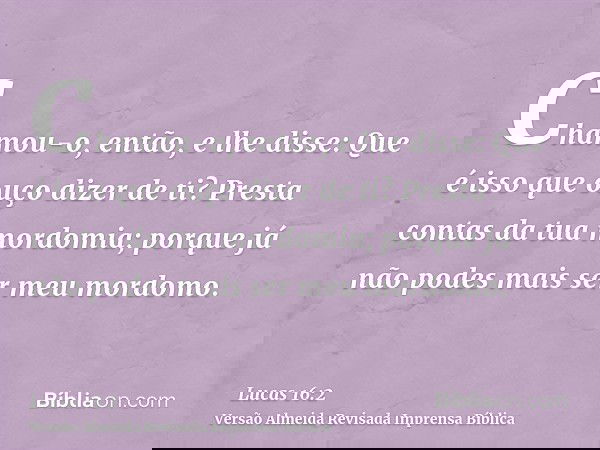 Chamou-o, então, e lhe disse: Que é isso que ouço dizer de ti? Presta contas da tua mordomia; porque já não podes mais ser meu mordomo.