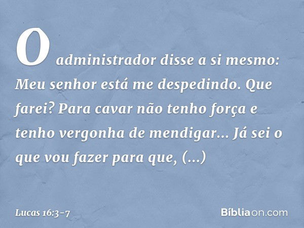 "O administrador disse a si mesmo: 'Meu senhor está me despedindo. Que farei? Para cavar não tenho força e tenho vergonha de mendigar... Já sei o que vou fazer 