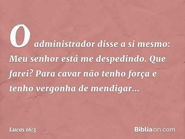 "O administrador disse a si mesmo: 'Meu senhor está me despedindo. Que farei? Para cavar não tenho força e tenho vergonha de mendigar... -- Lucas 16:3