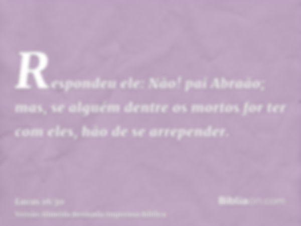 Respondeu ele: Não! pai Abraão; mas, se alguém dentre os mortos for ter com eles, hão de se arrepender.