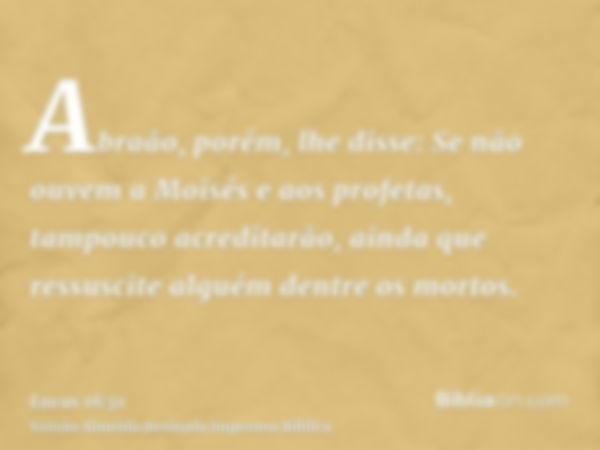 Abraão, porém, lhe disse: Se não ouvem a Moisés e aos profetas, tampouco acreditarão, ainda que ressuscite alguém dentre os mortos.